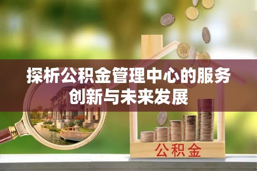 广德探析公积金管理中心的服务创新与未来发展