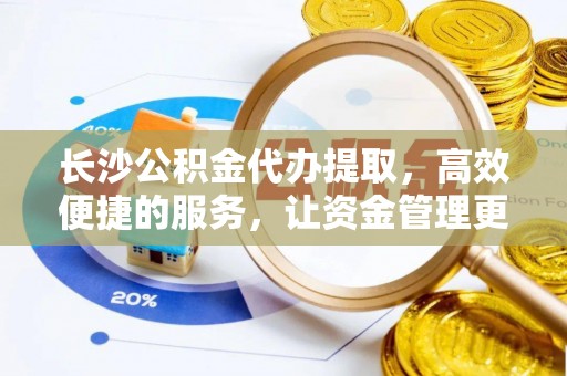广德长沙公积金代办提取，高效便捷的服务，让资金管理更轻松