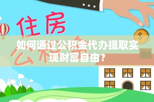 广德如何通过公积金代办提取实现财富自由？