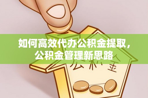 广德如何高效代办公积金提取，公积金管理新思路