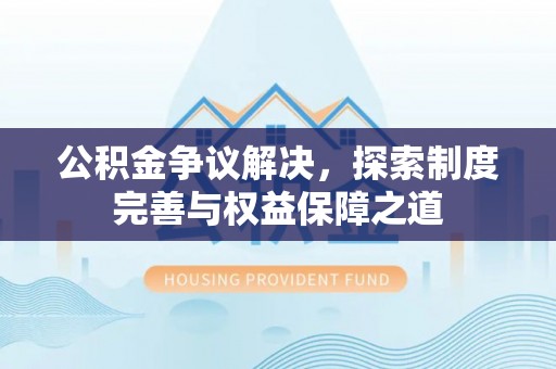 广德公积金争议解决，探索制度完善与权益保障之道