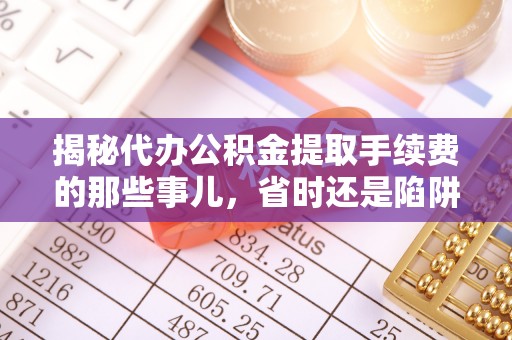 广德揭秘代办公积金提取手续费的那些事儿，省时还是陷阱？