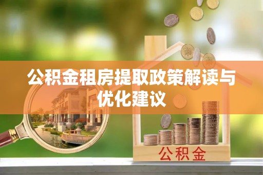 广德公积金租房提取政策解读与优化建议