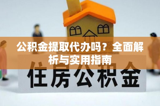 广德公积金提取代办吗？全面解析与实用指南