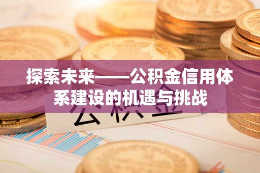 广德探索未来——公积金信用体系建设的机遇与挑战