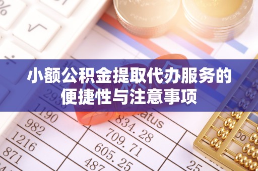 广德小额公积金提取代办服务的便捷性与注意事项