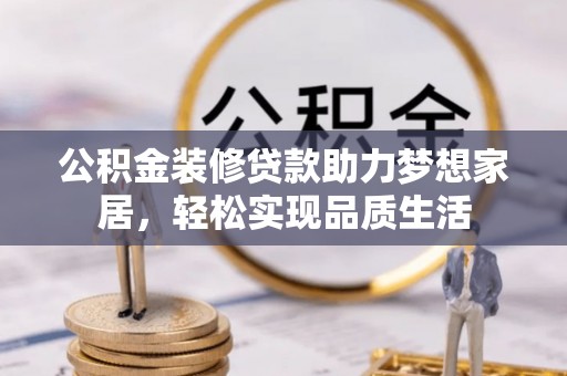 广德公积金装修贷款助力梦想家居，轻松实现品质生活