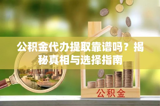 广德公积金代办提取靠谱吗？揭秘真相与选择指南