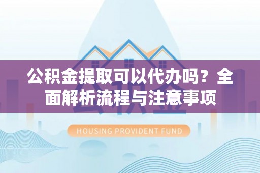 广德公积金提取可以代办吗？全面解析流程与注意事项