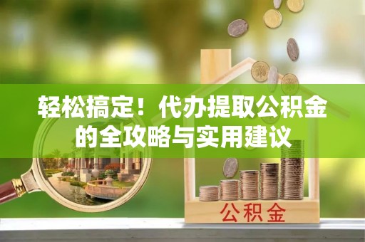 广德轻松搞定！代办提取公积金的全攻略与实用建议