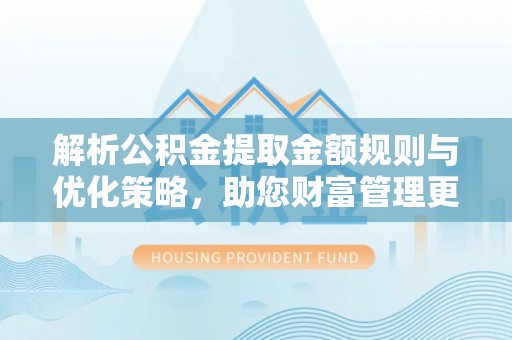 广德解析公积金提取金额规则与优化策略，助您财富管理更高效