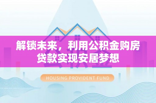 广德解锁未来，利用公积金购房贷款实现安居梦想