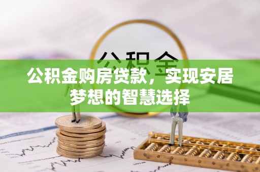 广德公积金购房贷款，实现安居梦想的智慧选择