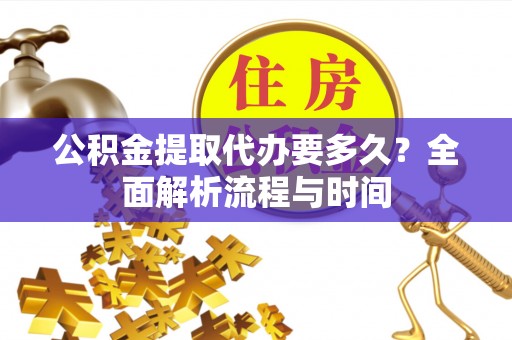 广德公积金提取代办要多久？全面解析流程与时间