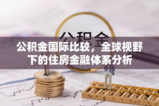 广德公积金国际比较，全球视野下的住房金融体系分析